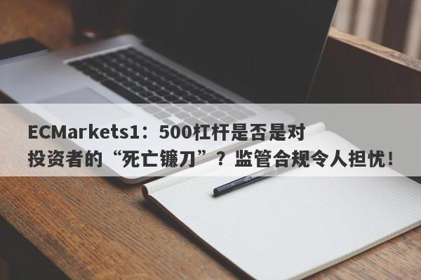 ECMarkets1：500杠杆是否是对投资者的“死亡镰刀”？监管合规令人担忧！