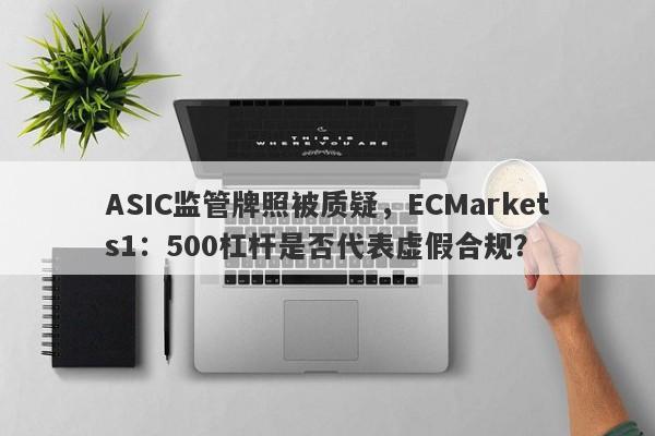 ASIC监管牌照被质疑，ECMarkets1：500杠杆是否代表虚假合规？