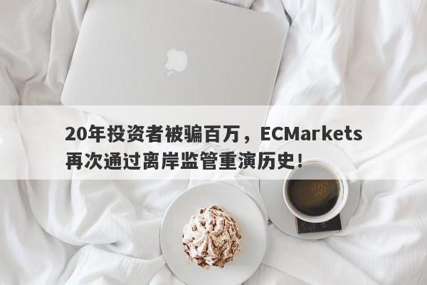 20年投资者被骗百万，ECMarkets再次通过离岸监管重演历史！