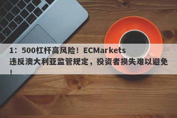 1：500杠杆高风险！ECMarkets违反澳大利亚监管规定，投资者损失难以避免！