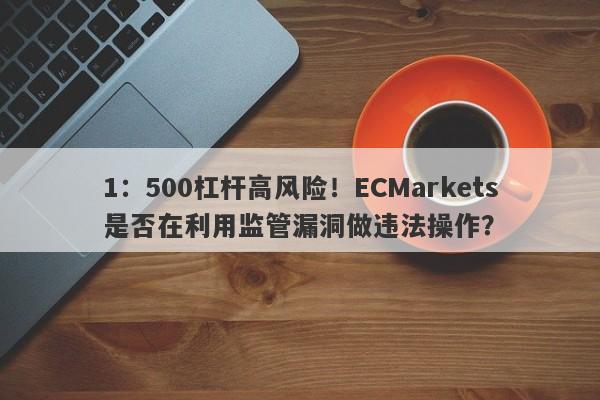 1：500杠杆高风险！ECMarkets是否在利用监管漏洞做违法操作？