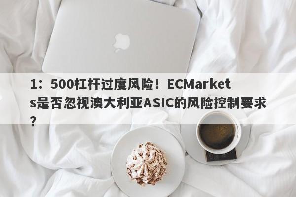 1：500杠杆过度风险！ECMarkets是否忽视澳大利亚ASIC的风险控制要求？