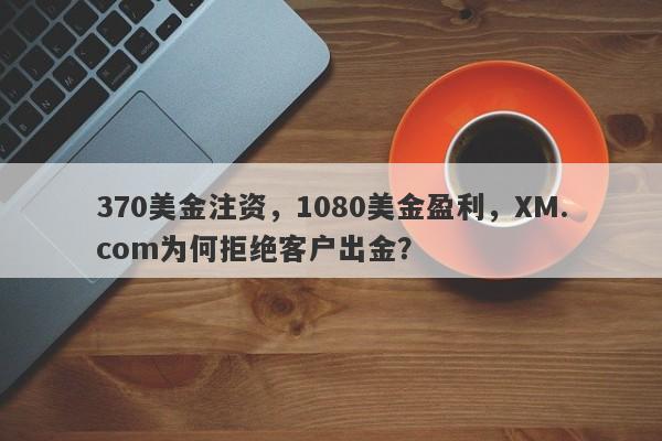 370美金注资，1080美金盈利，XM.com为何拒绝客户出金？