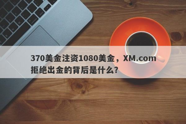 370美金注资1080美金，XM.com拒绝出金的背后是什么？