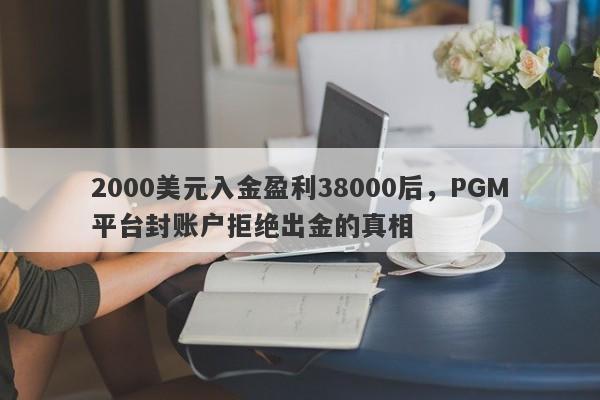 2000美元入金盈利38000后，PGM平台封账户拒绝出金的真相