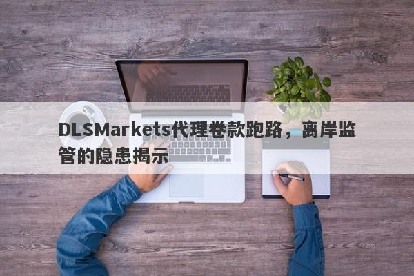 DLSMarkets代理卷款跑路，离岸监管的隐患揭示