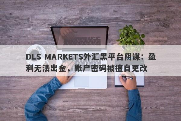 DLS MARKETS外汇黑平台阴谋：盈利无法出金，账户密码被擅自更改