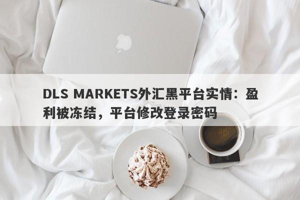 DLS MARKETS外汇黑平台实情：盈利被冻结，平台修改登录密码