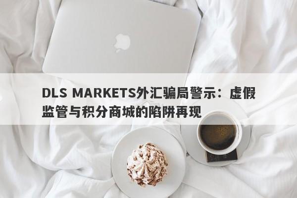 DLS MARKETS外汇骗局警示：虚假监管与积分商城的陷阱再现