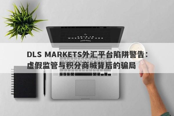 DLS MARKETS外汇平台陷阱警告：虚假监管与积分商城背后的骗局