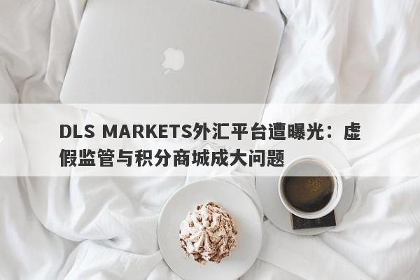 DLS MARKETS外汇平台遭曝光：虚假监管与积分商城成大问题