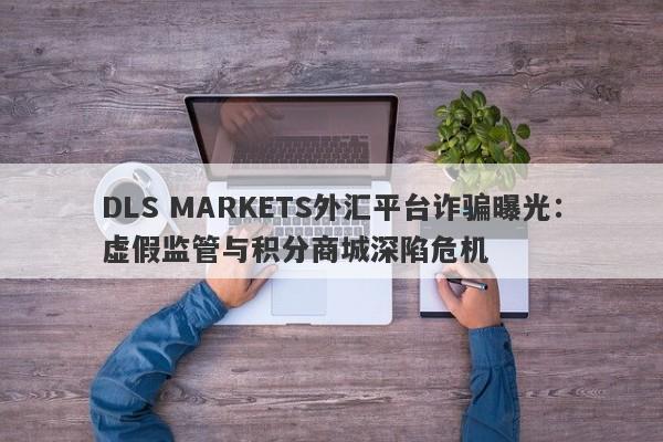 DLS MARKETS外汇平台诈骗曝光：虚假监管与积分商城深陷危机