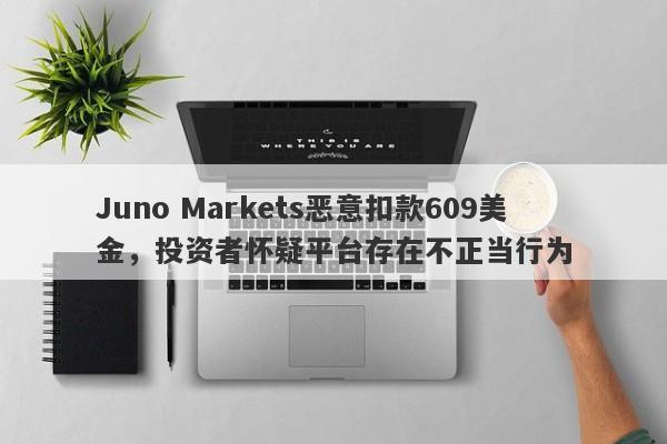 Juno Markets恶意扣款609美金，投资者怀疑平台存在不正当行为