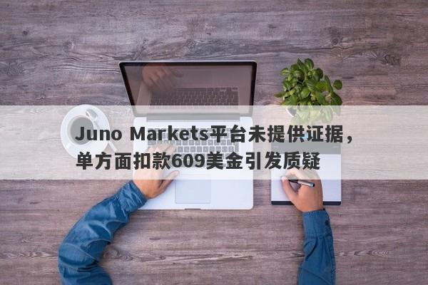 Juno Markets平台未提供证据，单方面扣款609美金引发质疑