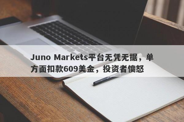 Juno Markets平台无凭无据，单方面扣款609美金，投资者愤怒