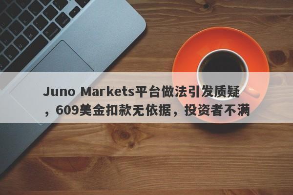 Juno Markets平台做法引发质疑，609美金扣款无依据，投资者不满