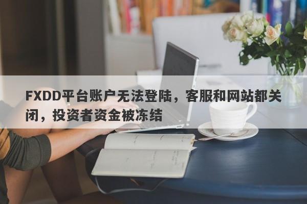 FXDD平台账户无法登陆，客服和网站都关闭，投资者资金被冻结