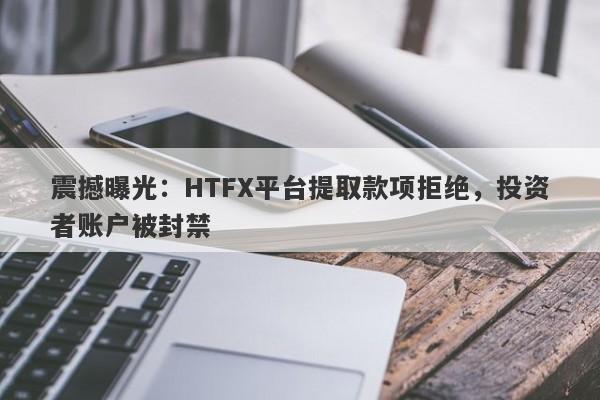 震撼曝光：HTFX平台提取款项拒绝，投资者账户被封禁