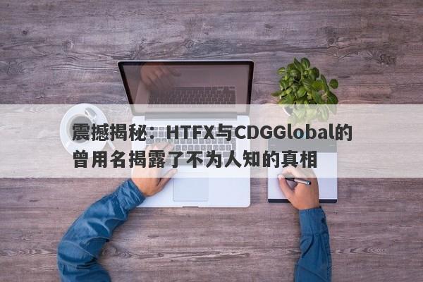 震撼揭秘：HTFX与CDGGlobal的曾用名揭露了不为人知的真相