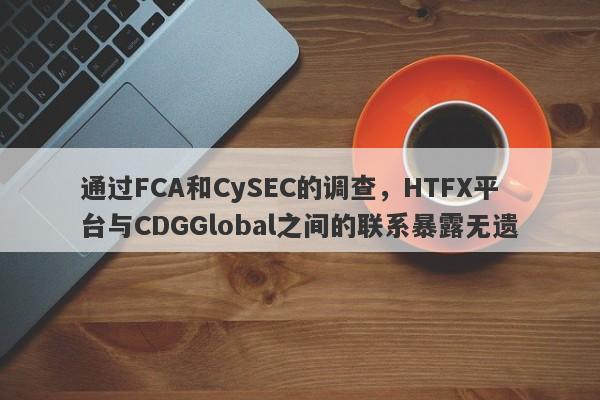 通过FCA和CySEC的调查，HTFX平台与CDGGlobal之间的联系暴露无遗