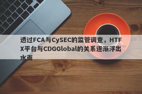 透过FCA与CySEC的监管调查，HTFX平台与CDGGlobal的关系逐渐浮出水面