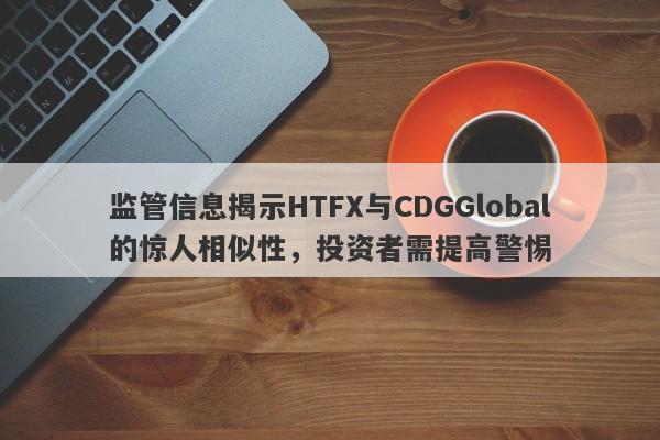 监管信息揭示HTFX与CDGGlobal的惊人相似性，投资者需提高警惕