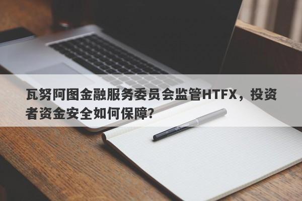 瓦努阿图金融服务委员会监管HTFX，投资者资金安全如何保障？