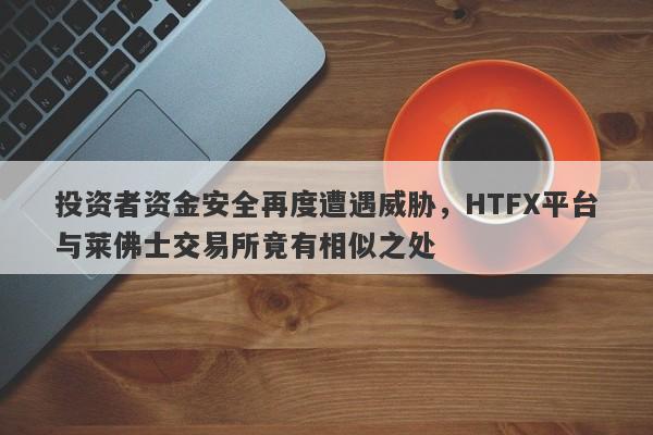 投资者资金安全再度遭遇威胁，HTFX平台与莱佛士交易所竟有相似之处