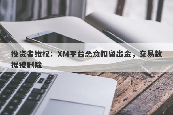 投资者维权：XM平台恶意扣留出金，交易数据被删除