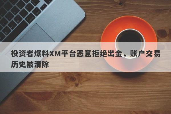 投资者爆料XM平台恶意拒绝出金，账户交易历史被清除