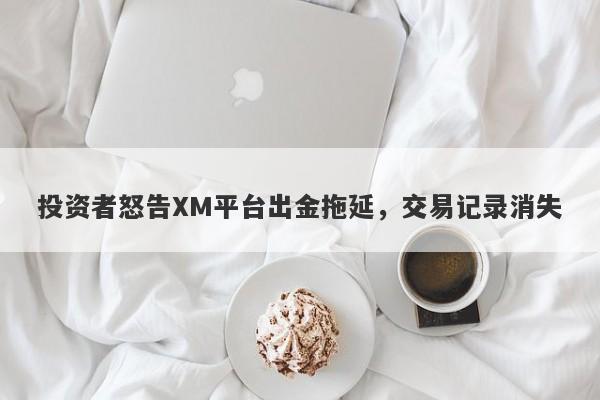 投资者怒告XM平台出金拖延，交易记录消失