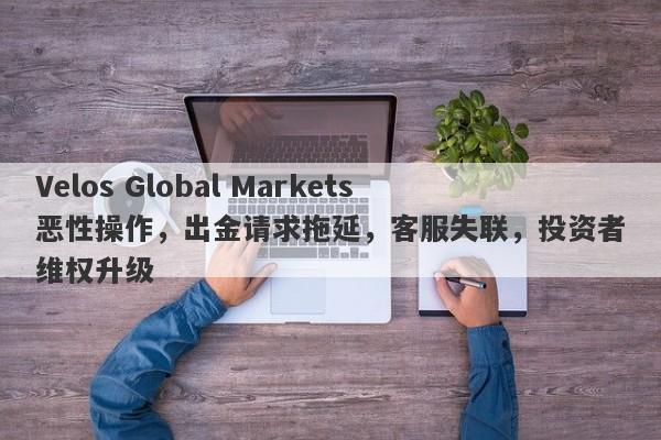 Velos Global Markets恶性操作，出金请求拖延，客服失联，投资者维权升级