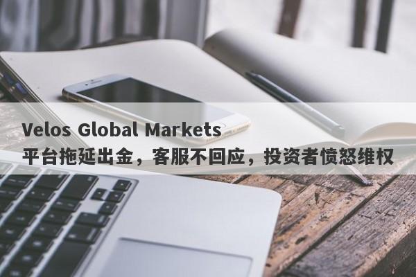 Velos Global Markets平台拖延出金，客服不回应，投资者愤怒维权