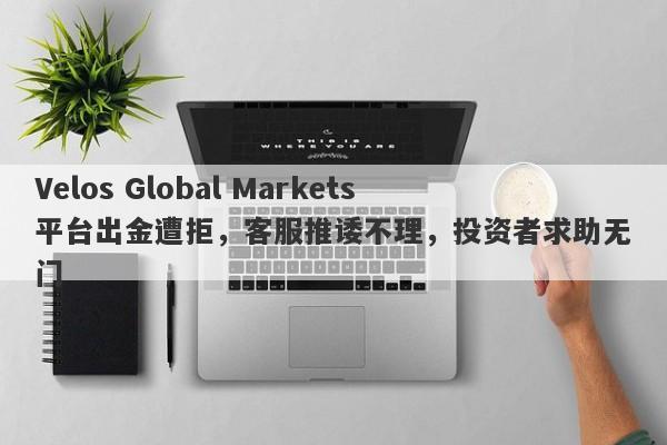 Velos Global Markets平台出金遭拒，客服推诿不理，投资者求助无门