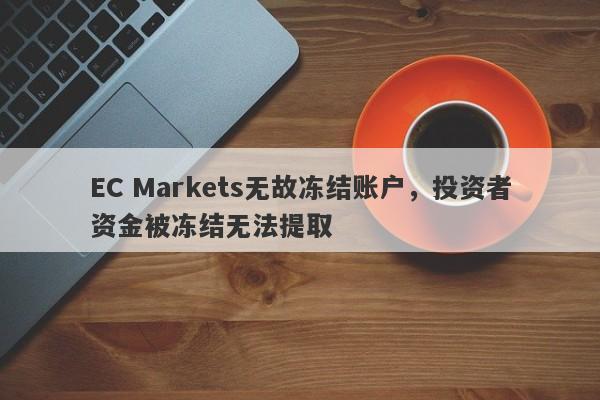 EC Markets无故冻结账户，投资者资金被冻结无法提取