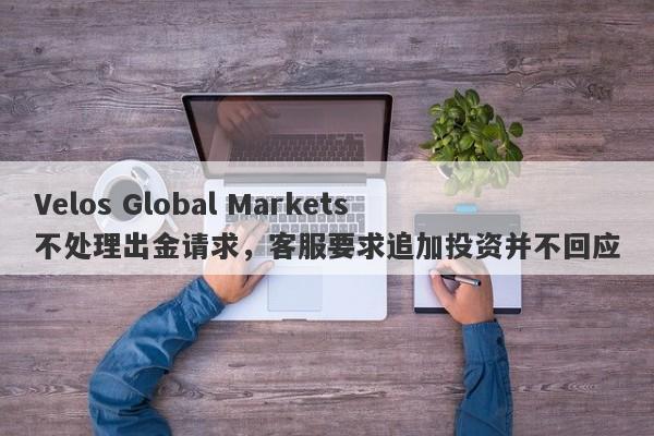 Velos Global Markets不处理出金请求，客服要求追加投资并不回应