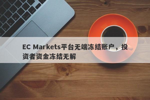 EC Markets平台无端冻结账户，投资者资金冻结无解