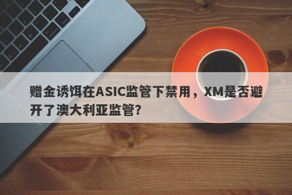 赠金诱饵在ASIC监管下禁用，XM是否避开了澳大利亚监管？