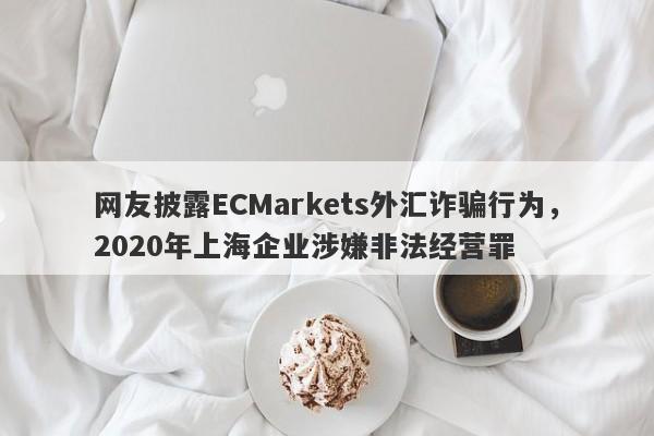 网友披露ECMarkets外汇诈骗行为，2020年上海企业涉嫌非法经营罪