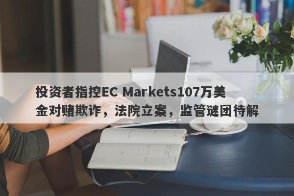 投资者指控EC Markets107万美金对赌欺诈，法院立案，监管谜团待解