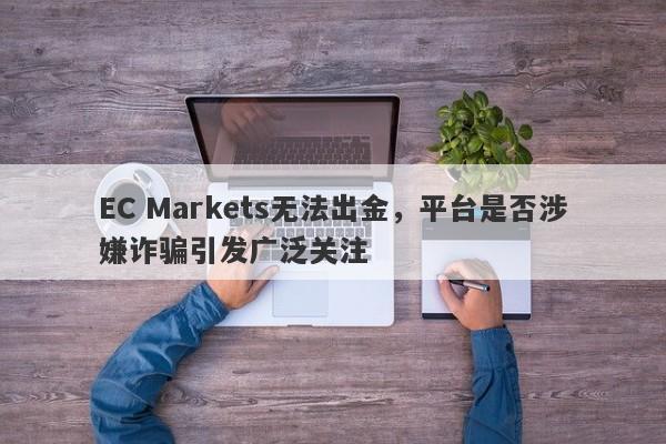 EC Markets无法出金，平台是否涉嫌诈骗引发广泛关注