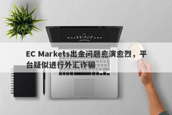 EC Markets出金问题愈演愈烈，平台疑似进行外汇诈骗