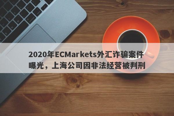 2020年ECMarkets外汇诈骗案件曝光，上海公司因非法经营被判刑