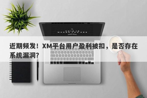 近期频发！XM平台用户盈利被扣，是否存在系统漏洞？