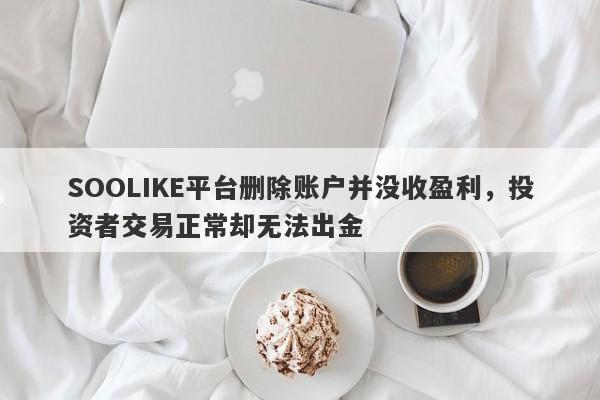 SOOLIKE平台删除账户并没收盈利，投资者交易正常却无法出金