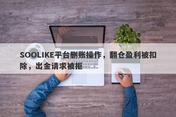 SOOLIKE平台删账操作，翻仓盈利被扣除，出金请求被拒