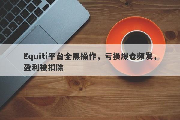 Equiti平台全黑操作，亏损爆仓频发，盈利被扣除