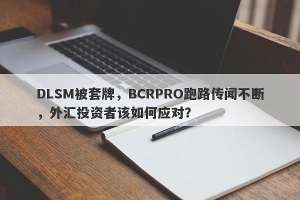 DLSM被套牌，BCRPRO跑路传闻不断，外汇投资者该如何应对？