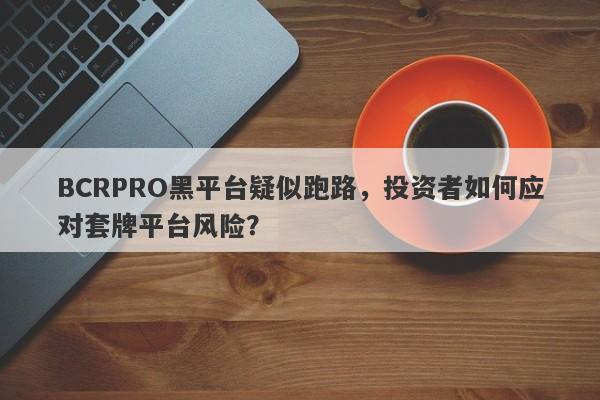 BCRPRO黑平台疑似跑路，投资者如何应对套牌平台风险？