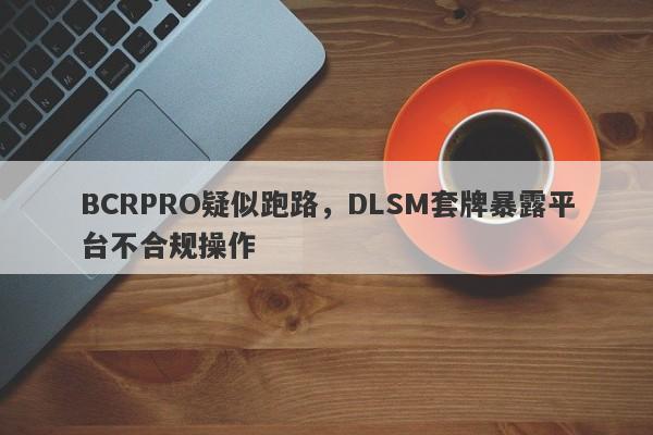 BCRPRO疑似跑路，DLSM套牌暴露平台不合规操作